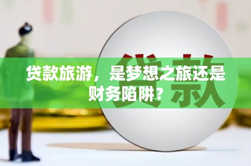 定州贷款旅游，是梦想之旅还是财务陷阱？
