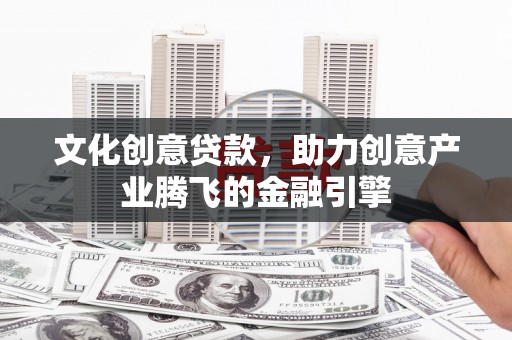 定州文化创意贷款，助力创意产业腾飞的金融引擎