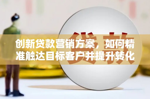 定州创新贷款营销方案，如何精准触达目标客户并提升转化率