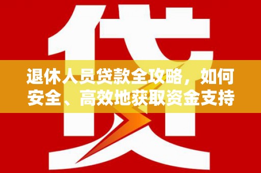 定州退休人员贷款全攻略，如何安全、高效地获取资金支持