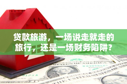 定州贷款旅游，一场说走就走的旅行，还是一场财务陷阱？
