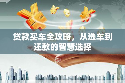 定州贷款买车全攻略，从选车到还款的智慧选择