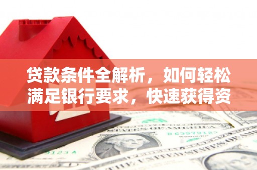 定州贷款条件全解析，如何轻松满足银行要求，快速获得资金支持