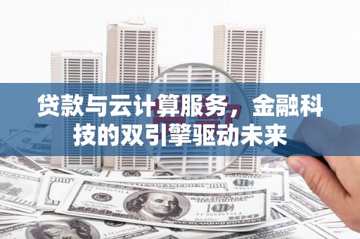 定州贷款与云计算服务，金融科技的双引擎驱动未来