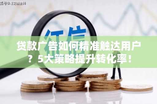 定州贷款广告如何精准触达用户？5大策略提升转化率！
