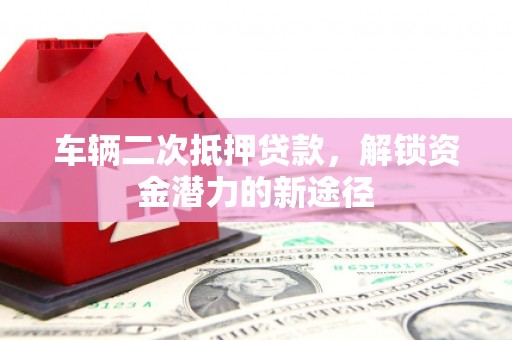 定州车辆二次抵押贷款，解锁资金潜力的新途径