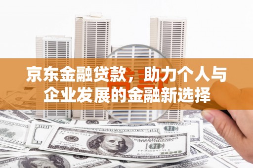 定州京东金融贷款，助力个人与企业发展的金融新选择