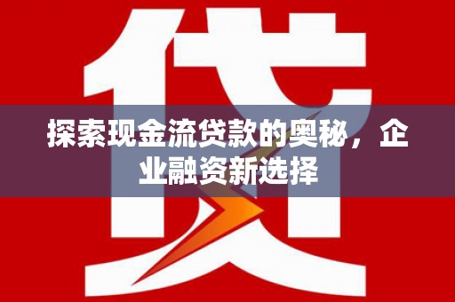 定州探索现金流贷款的奥秘，企业融资新选择