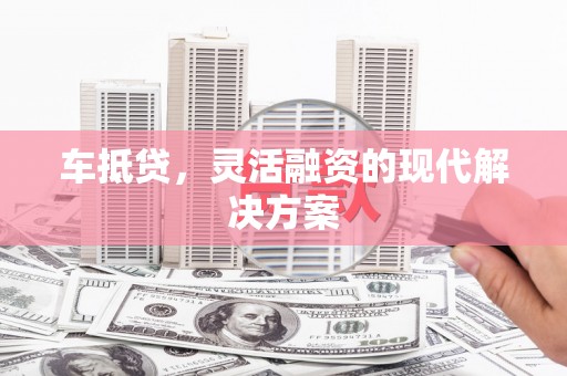 定州车抵贷，灵活融资的现代解决方案