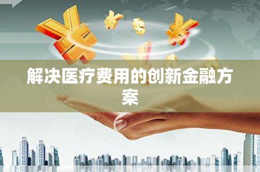 定州解决医疗费用的创新金融方案