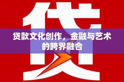 定州贷款文化创作，金融与艺术的跨界融合