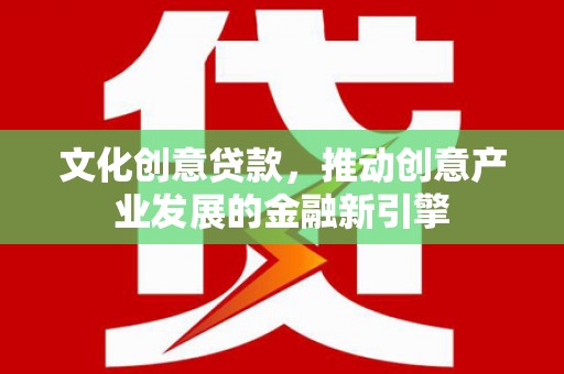 定州文化创意贷款，推动创意产业发展的金融新引擎
