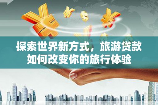 定州探索世界新方式，旅游贷款如何改变你的旅行体验
