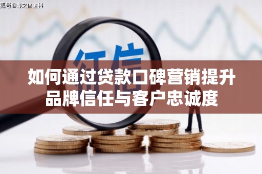 定州如何通过贷款口碑营销提升品牌信任与客户忠诚度