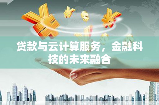 定州贷款与云计算服务，金融科技的未来融合