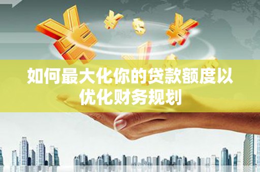 定州如何最大化你的贷款额度以优化财务规划