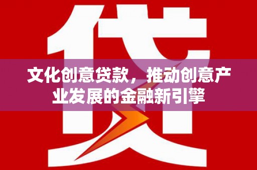 定州文化创意贷款，推动创意产业发展的金融新引擎