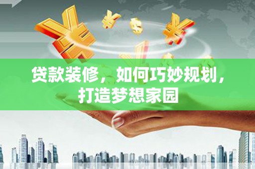定州贷款装修，如何巧妙规划，打造梦想家园