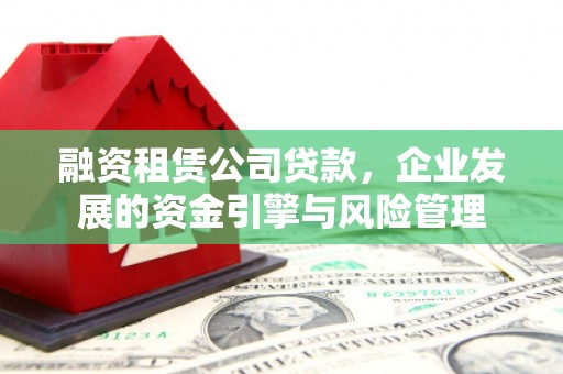 定州融资租赁公司贷款，企业发展的资金引擎与风险管理