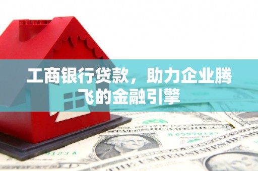 定州工商银行贷款，助力企业腾飞的金融引擎