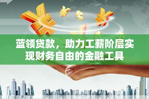 定州蓝领贷款，助力工薪阶层实现财务自由的金融工具