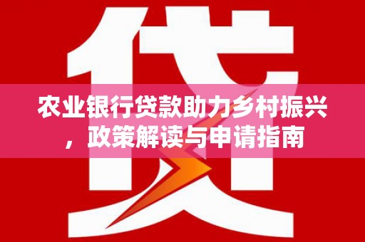 定州农业银行贷款助力乡村振兴，政策解读与申请指南