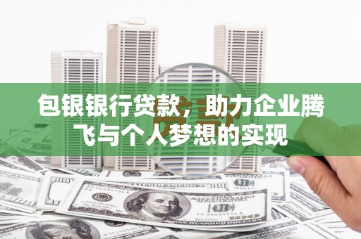 定州包银银行贷款，助力企业腾飞与个人梦想的实现