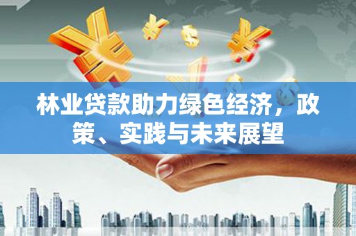 定州林业贷款助力绿色经济，政策、实践与未来展望