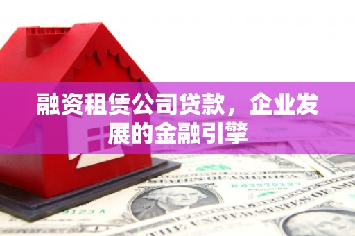 定州融资租赁公司贷款，企业发展的金融引擎