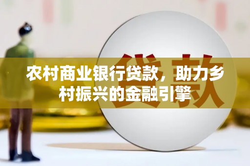 定州农村商业银行贷款，助力乡村振兴的金融引擎