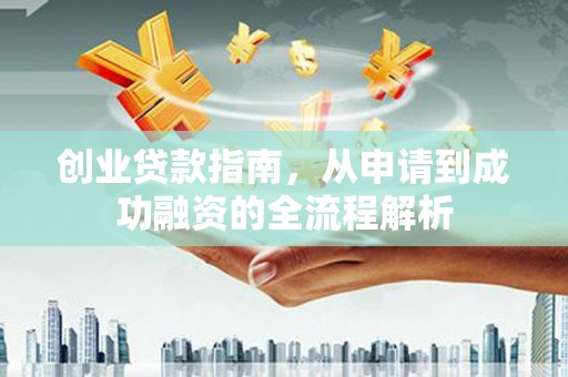 定州创业贷款指南，从申请到成功融资的全流程解析